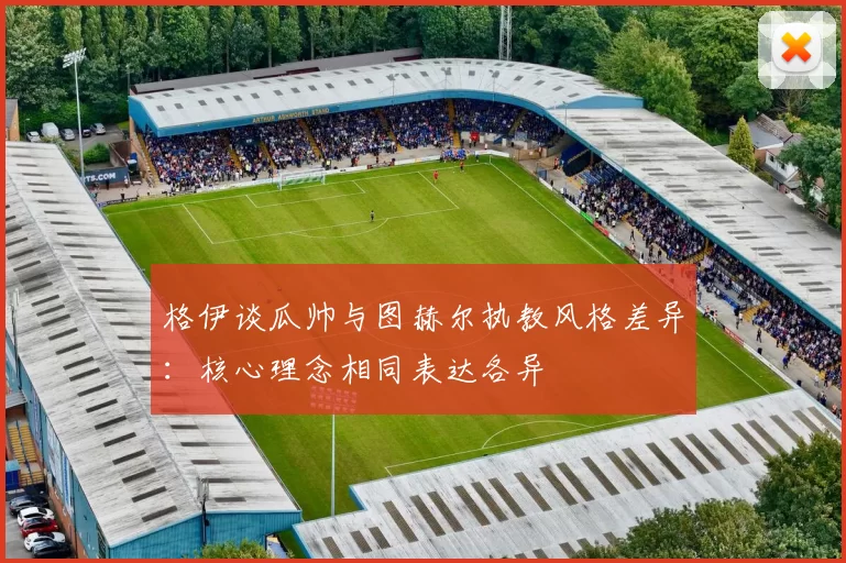 格伊谈瓜帅与图赫尔执教风格差异：核心理念相同表达各异