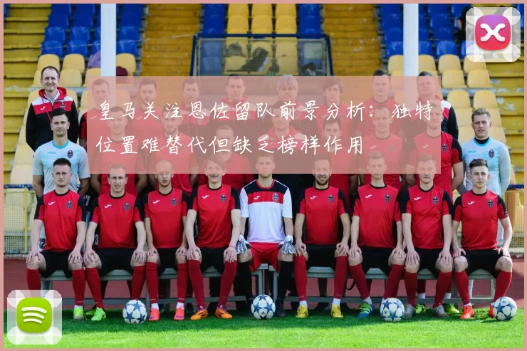 皇马关注恩佐留队前景分析：独特位置难替代但缺乏榜样作用